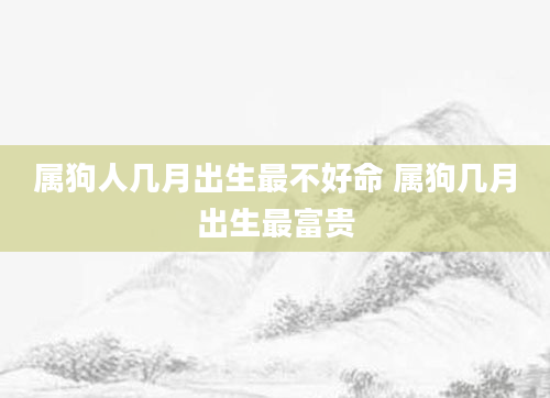 属狗人几月出生最不好命 属狗几月出生最富贵