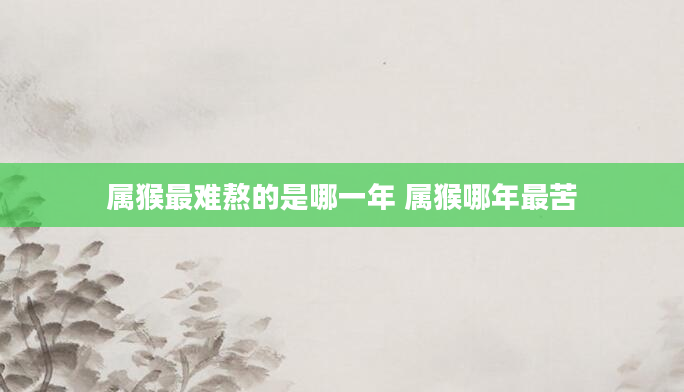 属猴最难熬的是哪一年 属猴哪年最苦