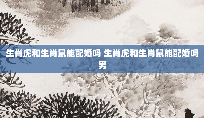 生肖虎和生肖鼠能配婚吗 生肖虎和生肖鼠能配婚吗男