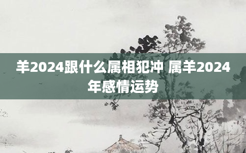 羊2024跟什么属相犯冲 属羊2024年感情运势