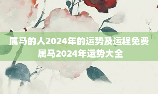 属马的人2024年的运势及运程免费 属马2024年运势大全