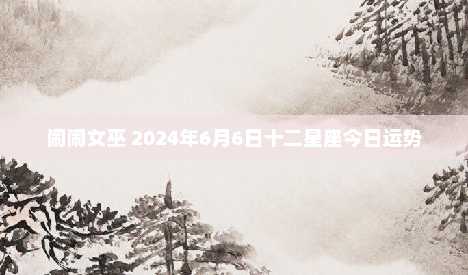 闹闹女巫 2024年6月6日十二星座今日运势