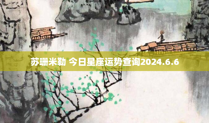 苏珊米勒 今日星座运势查询2024.6.6