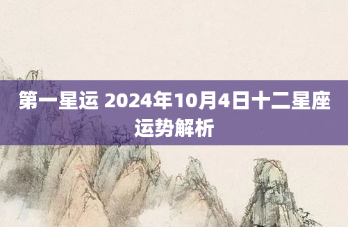 第一星运 2024年10月4日十二星座运势解析