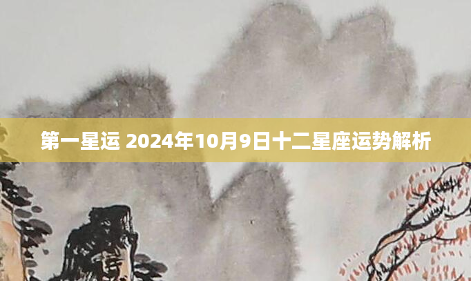 第一星运 2024年10月9日十二星座运势解析