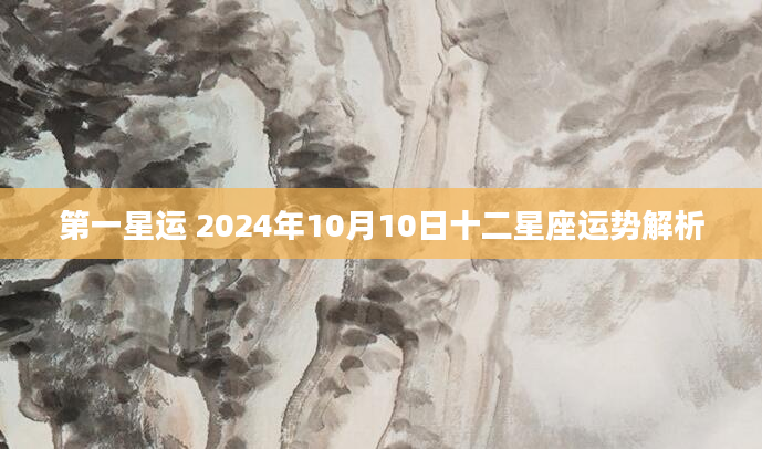 第一星运 2024年10月10日十二星座运势解析