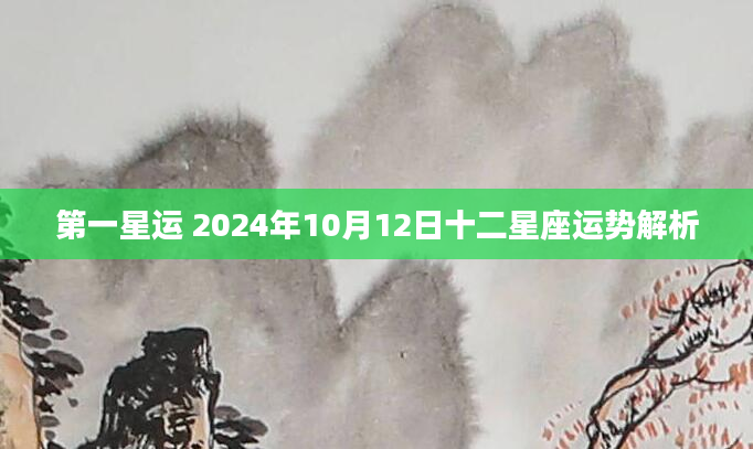 第一星运 2024年10月12日十二星座运势解析