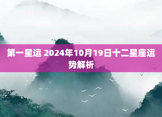 第一星运 2024年10月19日十二星座运势解析