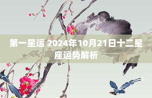 第一星运 2024年10月21日十二星座运势解析