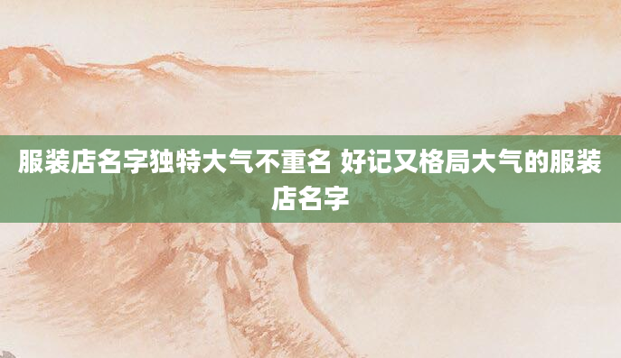服装店名字独特大气不重名 好记又格局大气的服装店名字