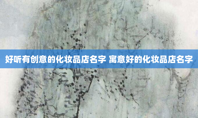好听有创意的化妆品店名字 寓意好的化妆品店名字