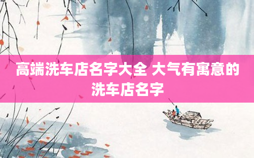 高端洗车店名字大全 大气有寓意的洗车店名字