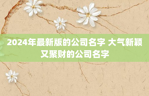 2024年最新版的公司名字 大气新颖又聚财的公司名字