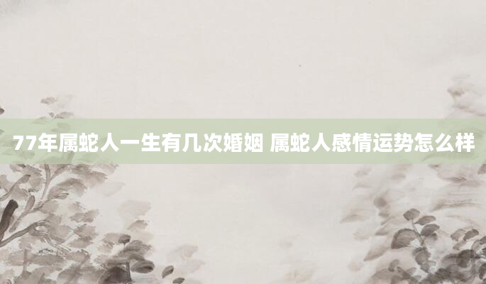77年属蛇人一生有几次婚姻 属蛇人感情运势怎么样
