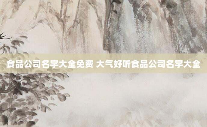 食品公司名字大全免费 大气好听食品公司名字大全