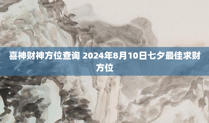 喜神财神方位查询 2024年8月10日七夕最佳求财方位