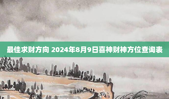最佳求财方向 2024年8月9日喜神财神方位查询表