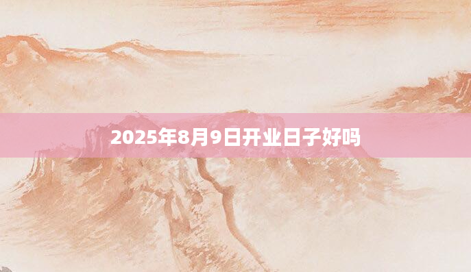 2025年8月9日开业日子好吗