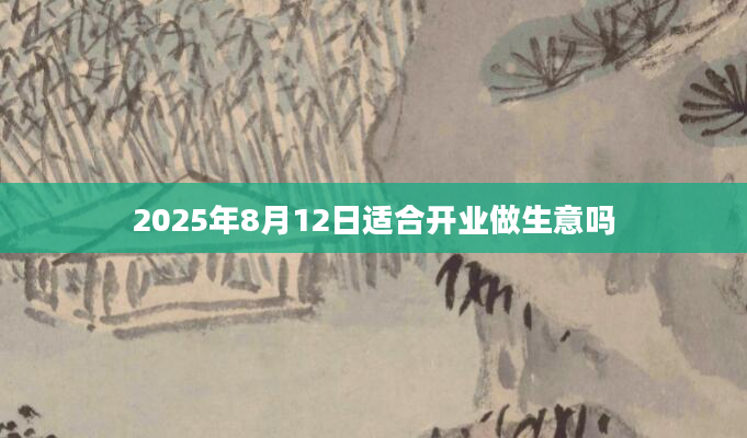 2025年8月12日适合开业做生意吗