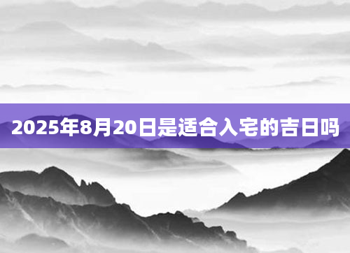 2025年8月20日是适合入宅的吉日吗
