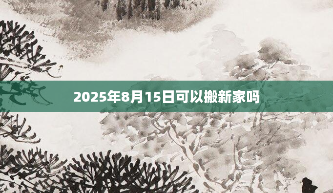 2025年8月15日可以搬新家吗