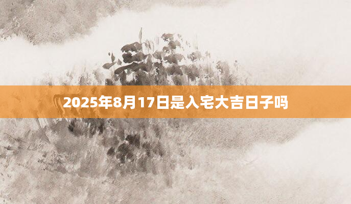 2025年8月17日是入宅大吉日子吗