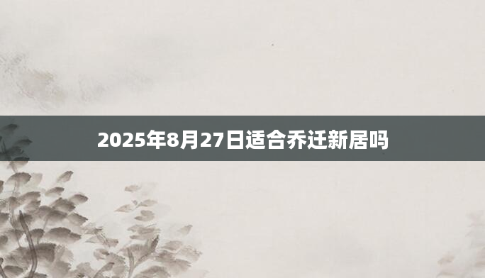 2025年8月27日适合乔迁新居吗