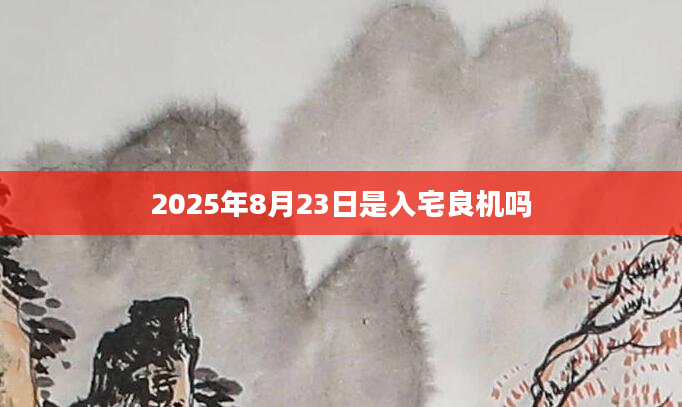 2025年8月23日是入宅良机吗