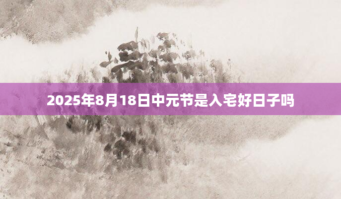 2025年8月18日中元节是入宅好日子吗