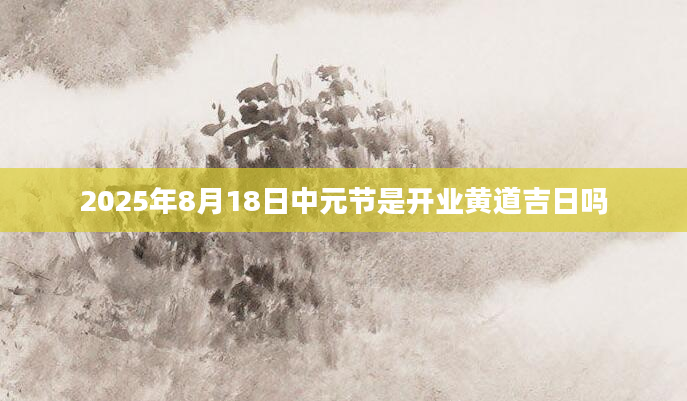 2025年8月18日中元节是开业黄道吉日吗