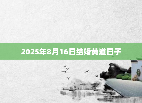 2025年8月16日结婚黄道日子
