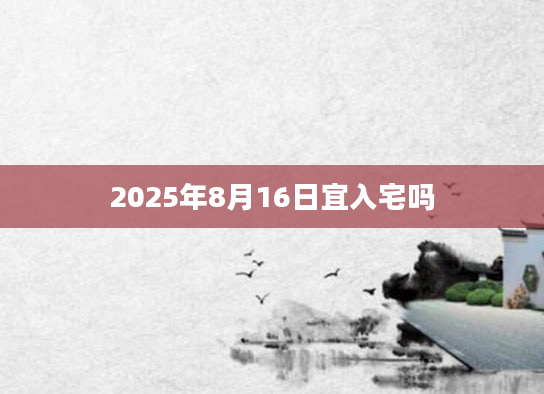 2025年8月16日宜入宅吗