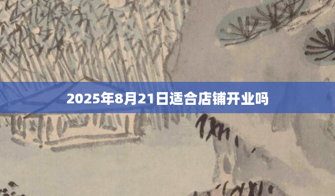 2025年8月21日适合店铺开业吗