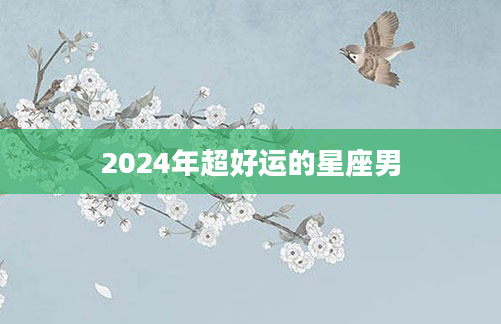 2024年超好运的星座男