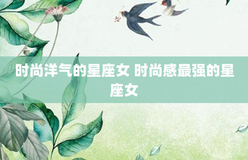 时尚洋气的星座女 时尚感最强的星座女