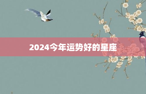2024今年运势好的星座