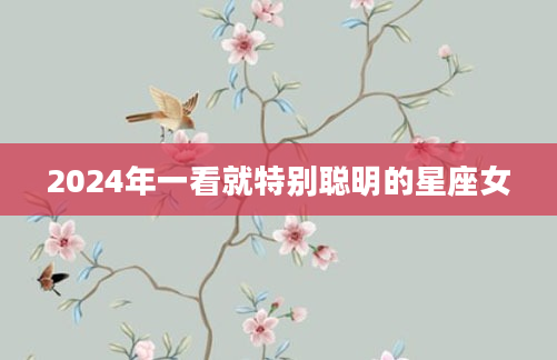 2024年一看就特别聪明的星座女