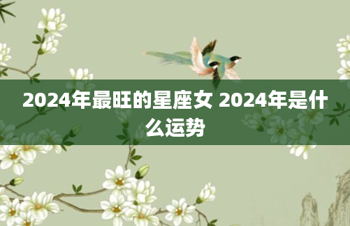 2024年最旺的星座女 2024年是什么运势