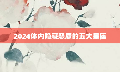2024体内隐藏恶魔的五大星座