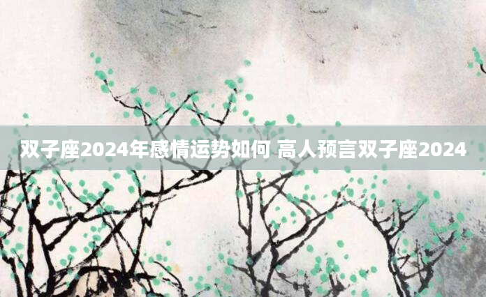 双子座2024年感情运势如何 高人预言双子座2024