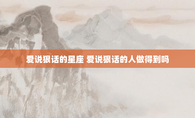 爱说狠话的星座 爱说狠话的人做得到吗