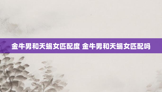 金牛男和天蝎女匹配度 金牛男和天蝎女匹配吗
