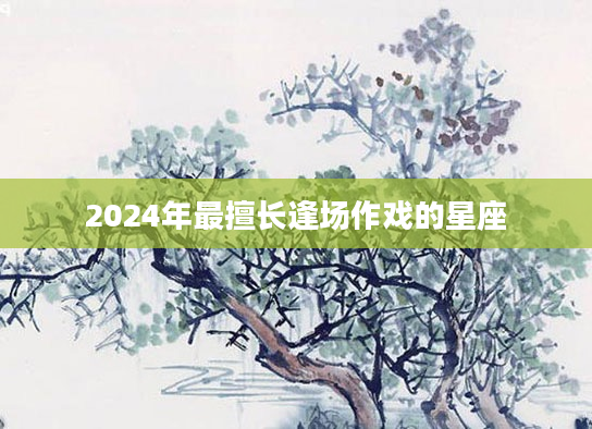 2024年最擅长逢场作戏的星座