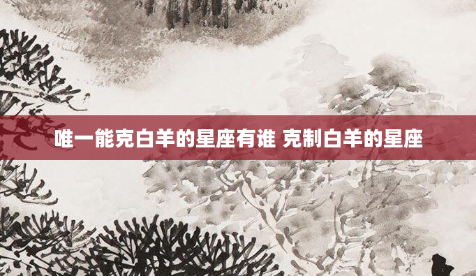 唯一能克白羊的星座有谁 克制白羊的星座