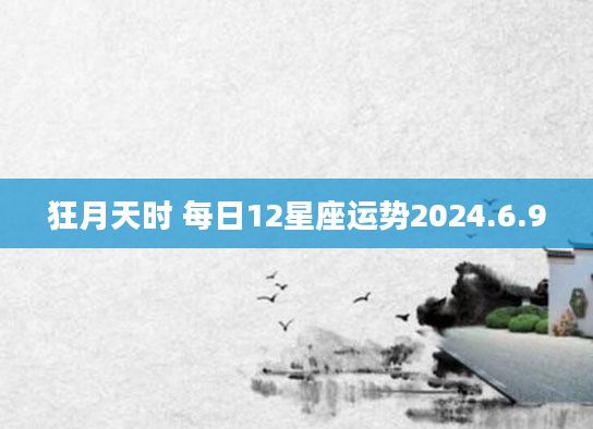 狂月天时 每日12星座运势2024.6.9