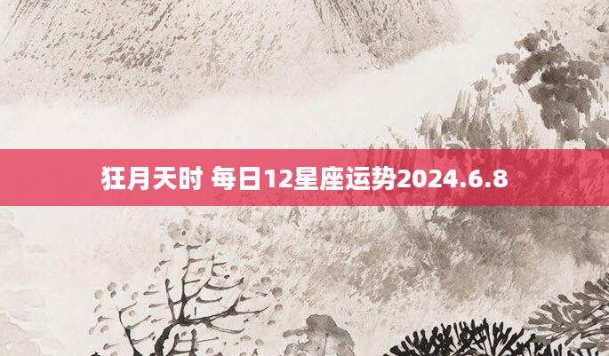 狂月天时 每日12星座运势2024.6.8