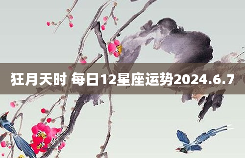 狂月天时 每日12星座运势2024.6.7