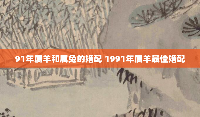 91年属羊和属兔的婚配 1991年属羊最佳婚配