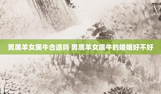 男属羊女属牛合适吗 男属羊女属牛的婚姻好不好