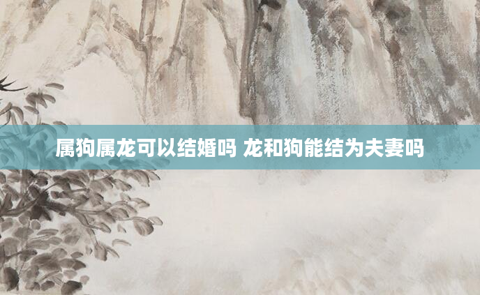 属狗属龙可以结婚吗 龙和狗能结为夫妻吗